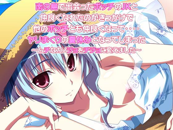 南の島で出会ったボッチのJKと仲良くなれたのがきっかけで他のボッチとも仲良くなって‥‥ヤリまくりの夏休みとなってしまった～ムチなカノジョをチジョに変えました～