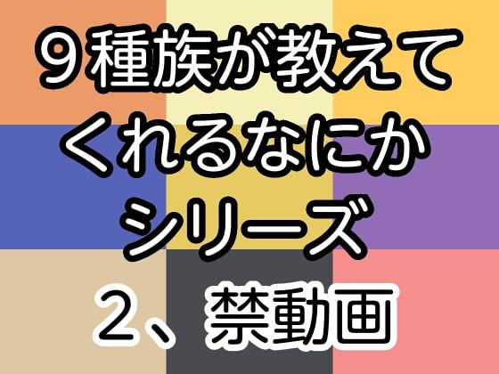 9種族が教えてくれるなにかシリーズ2、禁動画