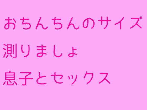 おちんちんのサイズ測りましょ 息子とセックス