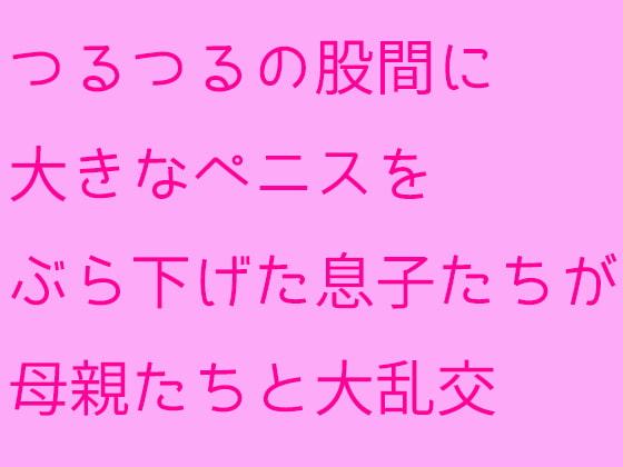 つるつるの股間に大きなペニスをぶら下げた息子たちが母親たちと大乱交