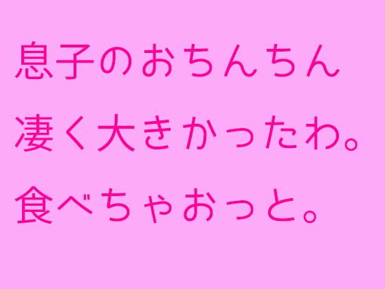 息子のおちんちん凄く大きかったわ。食べちゃおっと。