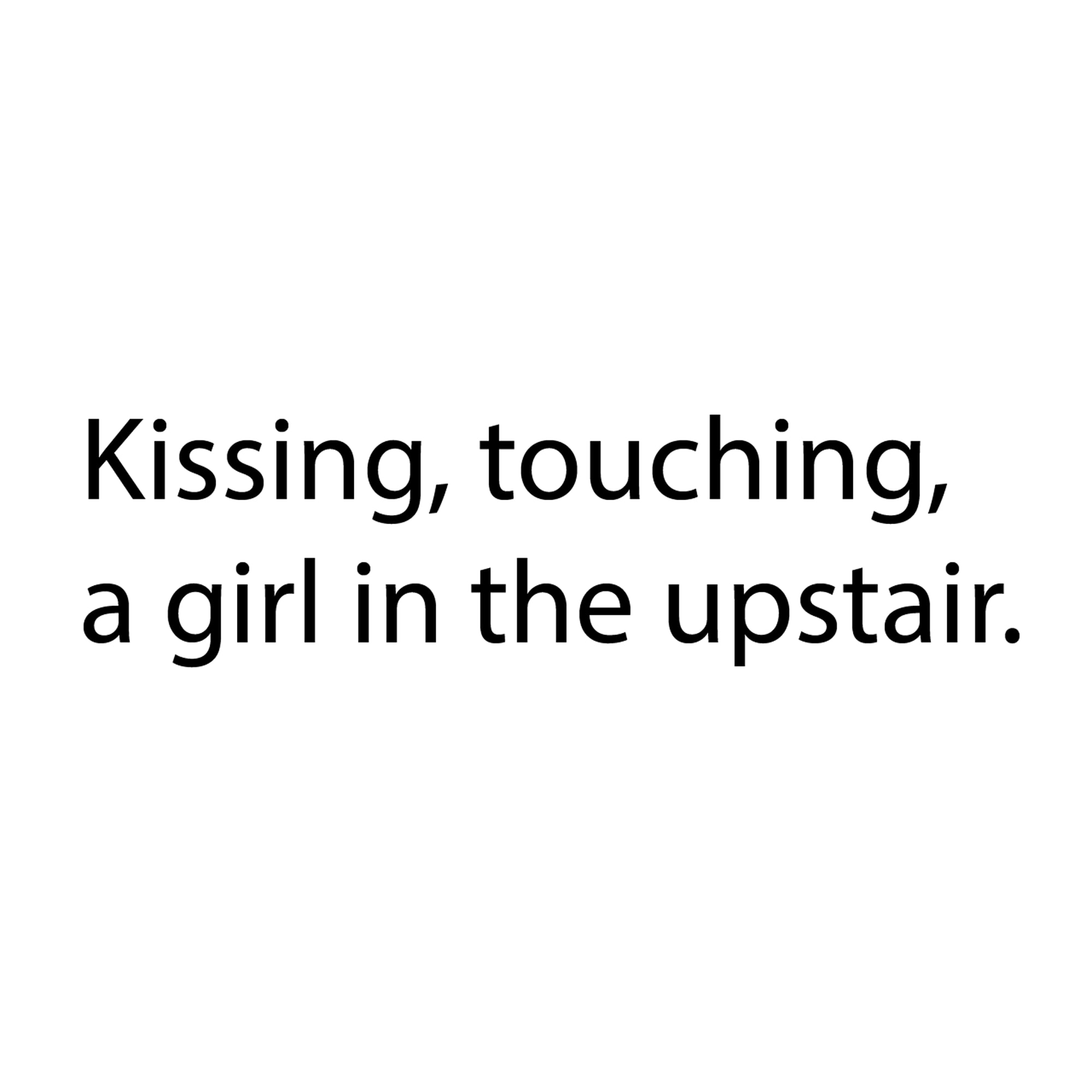 Kissing, touching, a girl in the upstair.