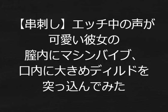 【串刺し】実録!エッチ中の声が可愛い彼女の膣内にマシンバイブ、口内に大きめディルドを突っ込んでみた【リアル音声】