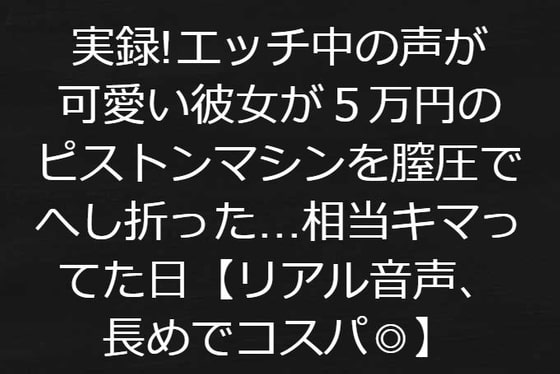 実録!エッチ中の声が可愛い彼女が5万円のピストンマシンを膣圧でへし折った相当キマってた日【リアル音声、音声長めでコスパよし】
