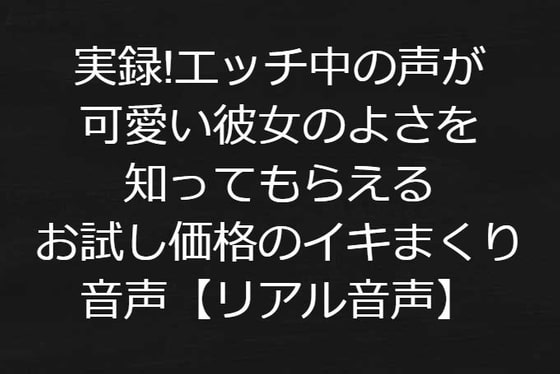 実録!エッチ中の声が可愛い彼女のよさを知ってもらえるお試し価格のイキまくり音声【リアル音声】