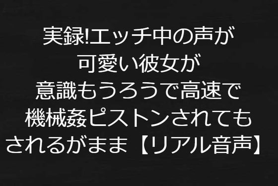 実録!エッチ中の声が可愛い彼女が意識もうろうで高速で機械姦ピストンされてもされるがまま【リアル音声】