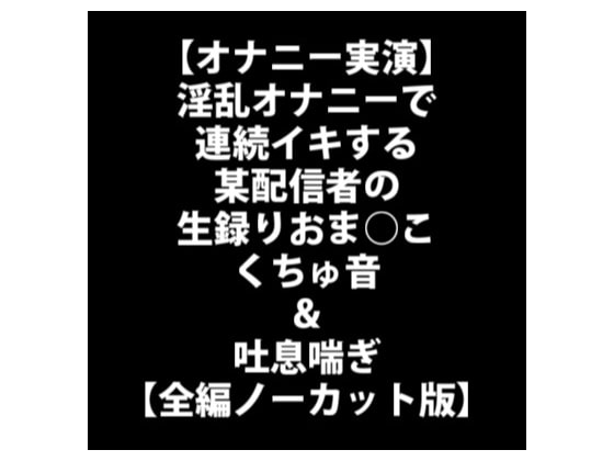 【オナニー実演】淫乱オナニーで連続イキする某配信者の生録りおま○こくちゅ音&吐息喘ぎ【全編ノーカット版】