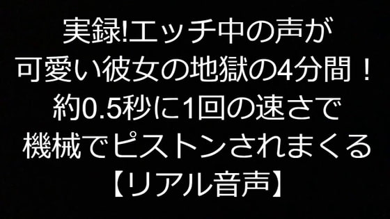 実録!エッチ中の声が可愛い彼女の地獄の4分間!約0.5秒に1回の速さで、ま〇こを機械でピストンされまくる【リアル音声】