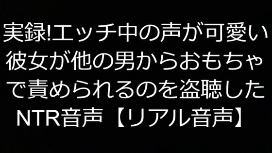 実録!エッチ中の声が可愛い彼女が他の男からおもちゃで責められるのを盗聴したNTR音声【リアル音声】