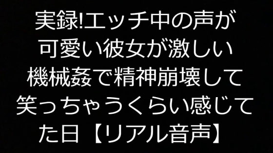実録!エッチ中の声が可愛い彼女が激しい機械姦で精神崩壊して笑っちゃうくらい感じてた日【リアル音声】