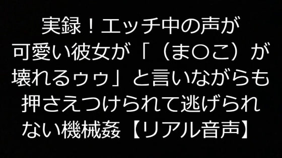実録!エッチ中の声が可愛い彼女が「(ま〇こが)壊れるゥゥ」と言いながらも押さえつけられて逃げられない機械姦【リアル音声】
