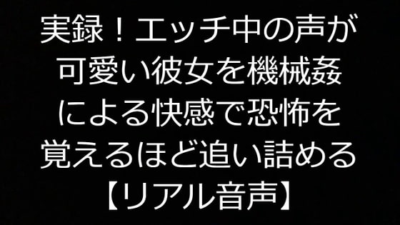 実録!エッチ中の声が可愛い彼女を機械姦による快感で恐怖を覚えるほど追い詰める【リアル音声】