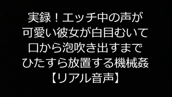 実録!エッチ中の声が可愛い彼女が白目むいて口から泡吹き出すまでひたすら放置する機械姦【リアル音声】