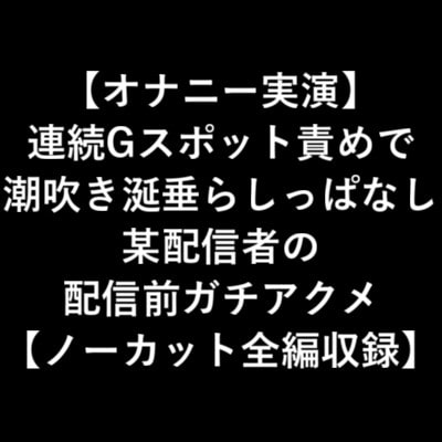 【オナニー実演】 連続Gスポット責めで 潮吹き涎垂らしっぱなし 某配信者の 配信前ガチアクメ 【ノーカット全編収録】