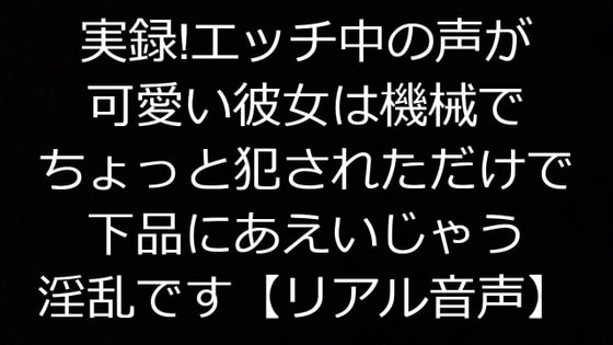 実録!エッチ中の声が可愛い彼女は機械でちょっと犯されただけで下品にあえいじゃう淫乱です【リアル音声】