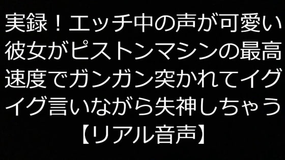 実録!エッチ中の声が可愛い彼女がピストンマシンの最高速度でガンガン突かれてイグイグ言いながら失神しちゃう【リアル音声】