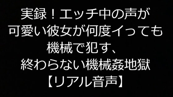 実録!エッチ中の声が可愛い彼女が何度イっても機械で犯す、終わらない機械姦地獄【リアル音声】