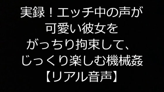 実録!エッチ中の声が可愛い彼女をがっちり拘束して、じっくり楽しむ機械姦【リアル音声】