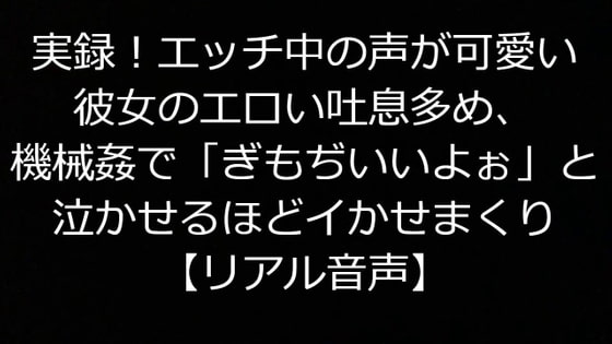 実録!エッチ中の声が可愛い彼女のエロい吐息多め、機械姦で「ぎもぢいよぉ」と泣かせるほどイかせまくり【リアル音声】