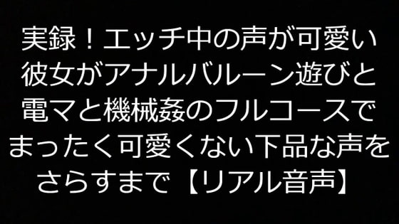 実録!エッチ中の声が可愛い彼女がアナルバルーン遊びと電マと機械姦のフルコースでまったく可愛くない下品な声をさらすまで【リアル音声】