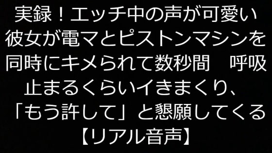 実録!エッチ中の声が可愛い彼女が電マとピストンマシンを同時にキメられて数秒間呼吸止まるくらいイきまくり「もう許して」と懇願してくる【リアル音声】