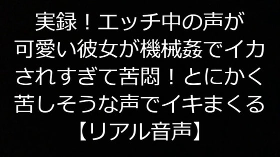 実録!エッチ中の声が可愛い彼女が機械姦でイカされすぎて苦悶!とにかく苦しそうな声でイキまくる【リアル音声】