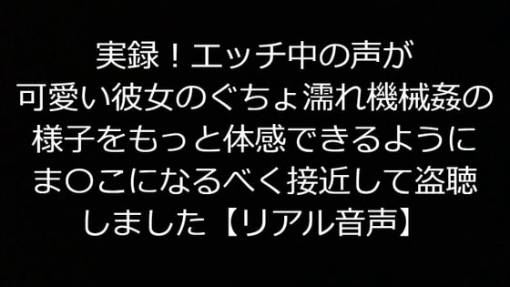 実録!エッチ中の声が可愛い彼女のぐちょ濡れ機械姦の様子をもっと体感できるようにま〇こになるべく接近して盗聴しました【リアル音声】