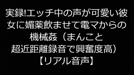 実録!エッチ中の声が可愛い彼女に媚薬飲ませて電マからの機械姦(まんこと超近距離で録音!興奮度高)【リアル音声】