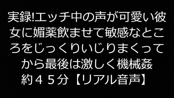 実録!エッチ中の声が可愛い彼女に媚薬飲ませて敏感なところをじっくりいじりまくってから最後は激しく機械姦、約45分【リアル音声】