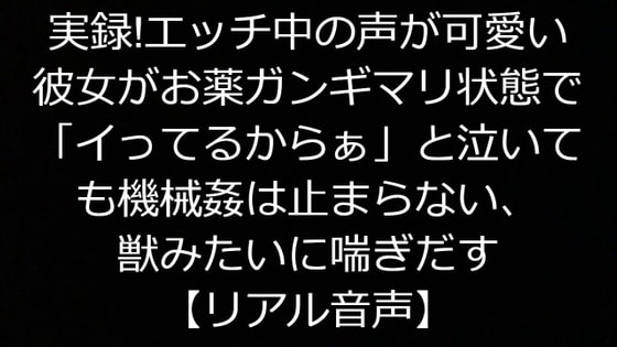 実録!エッチ中の声が可愛い彼女がお薬ガンギマリ状態で「イってるからぁ」と泣いても機械姦は止まらない、獣みたいに喘ぎだす【リアル音声】
