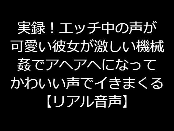 実録!エッチ中の声が可愛い彼女が激しい機械姦でアヘアヘになってかわいい声でイきまくる【リアル音声】