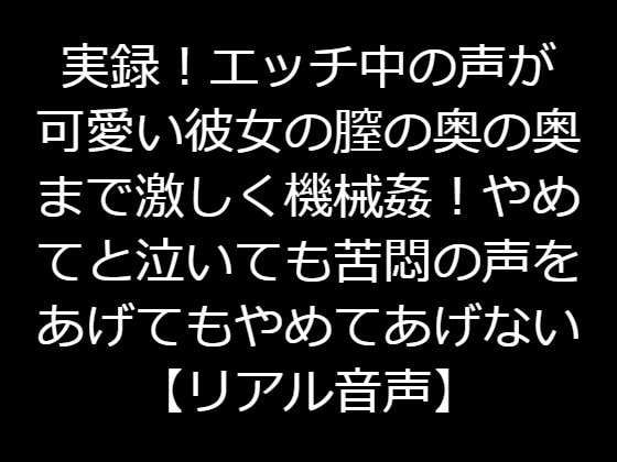 実録!エッチ中の声が可愛い彼女の膣の奥の奥まで激しく機械姦!やめてと泣いても苦悶の声をあげてもやめてあげない【リアル音声】