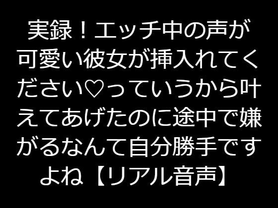 実録!エッチ中の声が可愛い彼女が挿入れてくださいっていうから叶えてあげたのに途中で嫌がるなんて自分勝手ですよね【リアル音声】
