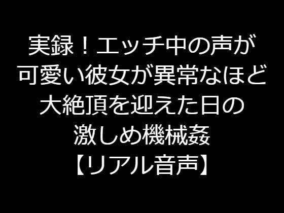 実録!エッチ中の声が可愛い彼女が異常なほど大絶頂を迎えた日の激しめ機械姦【リアル音声】