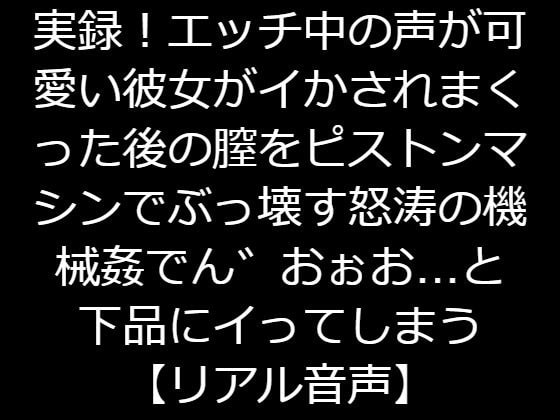 実録!エッチ中の声が可愛い彼女がイかされまくった後の膣をピストンマシンでぶっ壊す怒涛の機械姦でん゛おぉお…と下品にイってしまう【リアル音声】