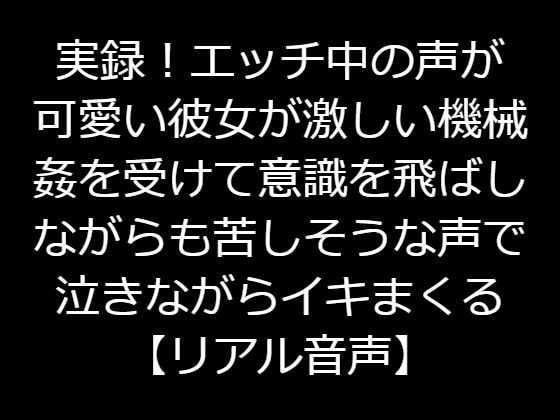 実録!エッチ中の声が可愛い彼女が激しい機械姦を受けて意識を飛ばしながらも苦しそうな声で泣きながらイキまくる【リアル音声】