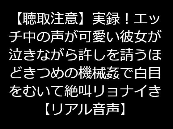 【聴取注意】実録!エッチ中の声が可愛い彼女が泣きながら許しを請うほどきつめの機械姦で白目をむいて絶叫リョナイき【リアル音声】