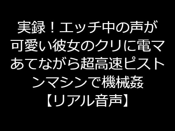 実録!エッチ中の声が可愛い彼女のクリに電マあてながら超高速ピストンマシンで機械姦【リアル音声】