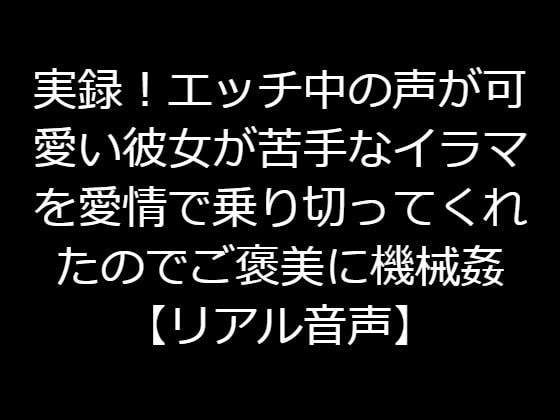 実録!エッチ中の声が可愛い彼女が苦手なイラマを愛情で乗り切ってくれたのでご褒美に機械姦【リアル音声】
