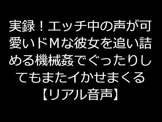 実録!エッチ中の声が可愛いドMな彼女を追い詰める機械姦でぐったりしてもまたイかせまくる【リアル音声】