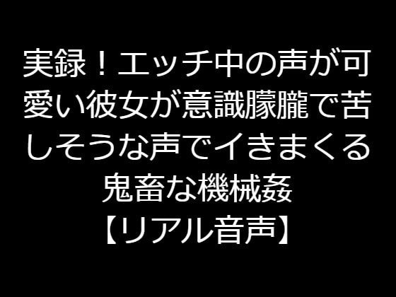 実録!エッチ中の声が可愛い彼女が意識朦朧で苦しそうな声でイきまくる鬼畜な機械姦【リアル音声】
