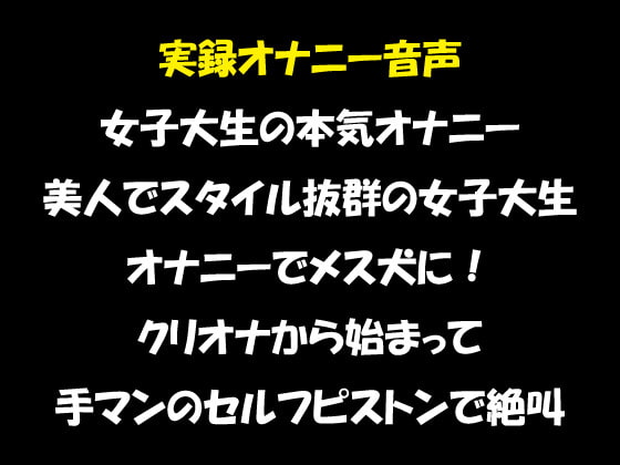 実録オナニー音声 女子大生の本気オナニー 美人でスタイル抜群の女子大生 オナニーでメス犬に! クリオナから始まって 手マンのセルフピストンで絶叫