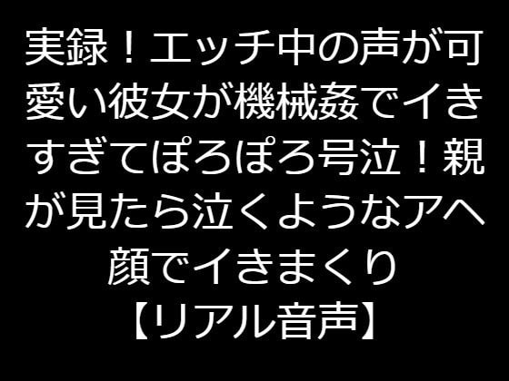 実録!エッチ中の声がかわいい彼女が機械姦でイきすぎてぽろぽろ号泣!親が見たら泣くようなアヘ顔でイきまくり【リアル音声】