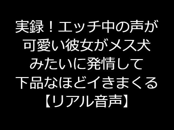 実録!エッチ中の声が可愛い彼女がメス犬みたいに発情して下品なほどイきまくる【リアル音声】