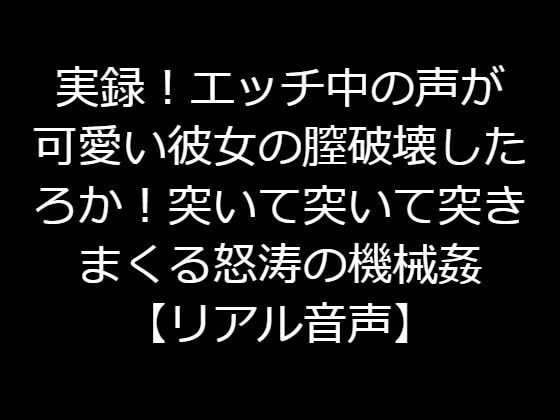 実録!エッチ中の声が可愛い彼女の膣破壊したろか!突いて突いて突きまくる怒涛の機械姦【リアル音声】