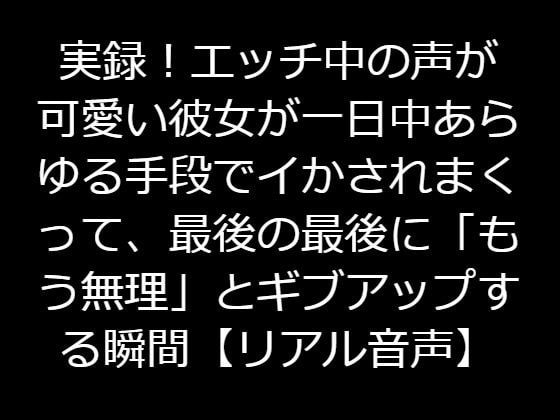 実録!エッチ中の声が可愛い彼女が一日中あらゆる手段でイかされまくって、最後の最後に「もう無理」とギブアップする瞬間【リアル音声】