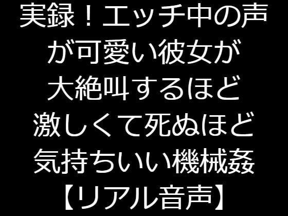 実録!エッチ中の声が可愛い彼女が大絶叫するほど激しくて死ぬほど気持ちいい機械姦【リアル音声】