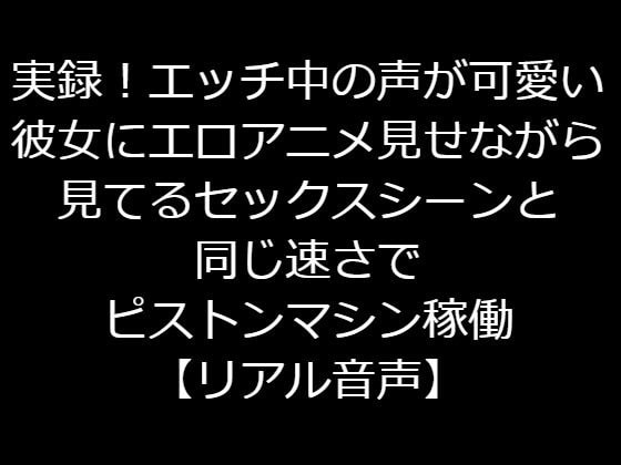 実録!エッチ中の声が可愛い彼女にエロアニメ見せながら見てるセックスシーンと同じ速さでピストンマシン稼働【リアル音声】