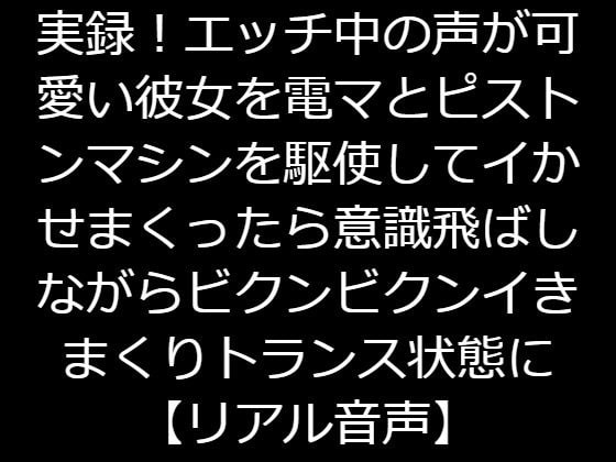 実録!エッチ中の声が可愛い彼女を電マとピストンマシンを駆使してイかせまくったら意識飛ばしながらビクンビクンイきまくりトランス状態に【リアル音声】