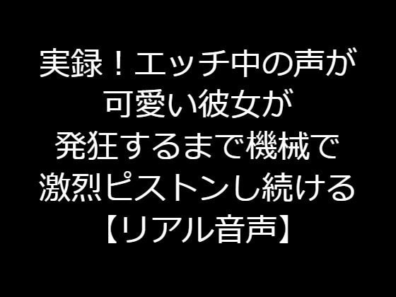 実録!エッチ中の声が可愛い彼女が発狂するまで機械で激烈ピストンし続ける【リアル音声】